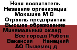 Няня-воспитатель › Название организации ­ Мокшина М.В. › Отрасль предприятия ­ Высшее образование › Минимальный оклад ­ 24 000 - Все города Работа » Вакансии   . Ненецкий АО,Пылемец д.